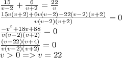 \frac{15}{v-2} + \frac{6}{v+2} =\frac{22}{v}\\&#10;\frac{15v(v+2)+6v(v-2)-22(v-2)(v+2)}{v(v-2)(v+2)}=0\\&#10;\frac{-v^2+18v+88}{v(v-2)(v+2)}=0\\\frac{(v-22)(v+4)}{v(v-2)(v+2)}=0\\&#10;v0=v=22