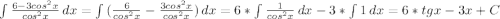 \int\limits {\frac{6-3cos^{2}x}{cos^{2}x}\, dx =\int\limits{(\frac{6}{cos^{2}x}-\frac{3cos^{2}x}{cos^{2}x})} \, dx =6*\int\limits {\frac{1}{cos^{2}x}}\, dx -3*\int\limits{1} \, dx =6*tgx-3x+C