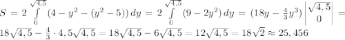 S =2\int\limits^{\sqrt{4,5}} _0 {(4-y^2-(y^2-5))} \, dy= 2\int\limits^{\sqrt{4,5}} _0 {(9-2y^2)} \, dy=(18y-\frac{4}{3}y^3)\begin{vmatrix}\sqrt{4,5}\\0\end{vmatrix}=18\sqrt{4,5}-\frac{4}{3}\cdot 4,5\sqrt{4,5}=18\sqrt{4,5}-6\sqrt{4,5}=12\sqrt{4,5}=18\sqrt{2}\approx 25,456