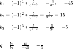 b_1=(-1)^1 * \frac{5}{3^{1-3}} = - \frac{5}{3^{-2}} = -45 \\ \\ b_2 = (-1)^2 * \frac{5}{3^{2-3}} = \frac{5}{3^{-1}} = 15 \\ \\ b_3 = (-1)^3 * \frac{5}{3^{3-3}} = -\frac{5}{3^{0}} = -5 \\ \\ \\ q = \frac{b_2}{b_1} = \frac{15}{-45} = - \frac{1}{3}