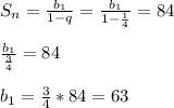 S_n = \frac{b_1}{1-q} = \frac{b_1}{1- \frac{1}{4} } = 84 \\ \\ \frac{b_1}{ \frac{3}{4} } =84 \\ \\ b_1 = \frac{3}{4} *84 = 63