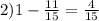 2) 1 - \frac{11}{15} = \frac{4}{15}