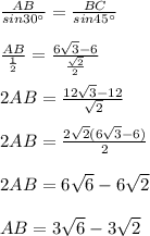 \frac{AB}{sin30^{\circ}}=\frac{BC}{sin45^{\circ}}\\\\\frac{AB}{\frac{1}{2} }=\frac{6\sqrt{3}-6 }{\frac{\sqrt{2} }{2} }\\\\2AB=\frac{12\sqrt{3}-12 }{\sqrt{2} }\\\\2AB=\frac{2\sqrt{2}(6\sqrt{3}-6)}{2}\\\\2AB=6\sqrt{6}-6\sqrt{2}\\\\AB=3\sqrt{6}-3\sqrt{2}