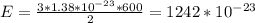 E= \frac{3* 1.38*10^{-23} *600 }{2} =1242* 10^{-23}