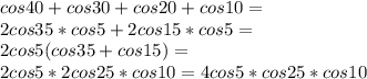 cos 40 + cos 30 + cos 20 + cos 10=\\&#10;2cos35*cos5+2cos15*cos5=\\&#10;2cos5(cos35+cos15)=\\&#10;2cos5*2cos25*cos10=4cos5*cos25*cos10