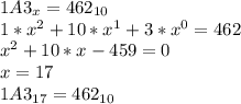 1A3 _{x}= 462_{10} \\ 1* x^{2} +10* x^{1}+ 3*x^{0}=462 \\ x^{2} +10*x-459=0 \\ x=17 \\ 1A3 _{17}= 462_{10}