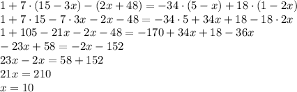 1+7\cdot(15-3x)-(2x+48)=-34\cdot(5-x)+18\cdot(1-2x)\\1+7\cdot15-7\cdot3x-2x-48=-34\cdot5+34x+18-18\cdot2x\\1+105-21x-2x-48=-170+34x+18-36x\\-23x+58=-2x-152\\23x-2x=58+152\\21x=210\\x=10