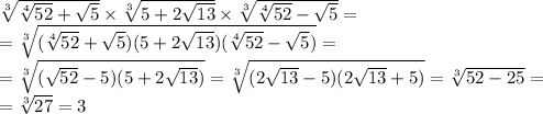 \sqrt[3]{ \sqrt[4]{52 } + \sqrt{5} } \times \sqrt[3]{5 + 2 \sqrt{13} } \times \sqrt[3]{ \sqrt[4]{52} - \sqrt{5} } = \\ = \sqrt[3]{( \sqrt[4]{52} + \sqrt{5} )(5 + 2 \sqrt{13})( \sqrt[4]{52} - \sqrt{5} ) } = \\ = \sqrt[3]{( \sqrt{52} - 5)(5 + 2 \sqrt{13}) } = \sqrt[3]{(2 \sqrt{13} - 5)(2 \sqrt{13} + 5) } = \sqrt[3]{52 - 25} = \\ = \sqrt[3]{27} = 3