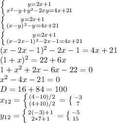 \left \{ {{y=2x+1} \atop {x^2-y+y^2-2xy=4x+21}} \right. \\ \left \{ {{y=2x+1} \atop {(x-y)^2-y=4x+21}} \right. \\ \left \{ {{y=2x+1} \atop {(x-2x-1)^2-2x-1=4x+21}} \right. \\ (x-2x-1)^2-2x-1=4x+21\\ (1+x)^2=22+6x\\ 1+x^2+2x-6x-22=0\\ x^2-4x-21=0\\ D=16+84=100\\ x_{12}= \left \{ {{(4-10)/2 } \atop (4+10)/2 } \right. = \left \{ {{- 3 } \atop 7} \right. \\ y_{12}= \left \{ {{2(-3 )+1 } \atop 2*7+1 } \right.= \left \{ {{-5 } \atop 15 } \right.