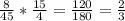 \frac{8}{45} * \frac{15}{4} = \frac{120}{180} = \frac{2}{3}