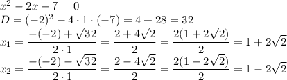 x^{2} - 2x -7 = 0\\D = (-2)^{2} - 4 \cdot 1 \cdot (-7) = 4 + 28 = 32\\x_{1} = \dfrac{-(-2) + \sqrt{32} }{2 \cdot 1} = \dfrac{2 + 4\sqrt{2}}{2} = \dfrac{2(1 + 2\sqrt{2})}{2} = 1 + 2\sqrt{2} \\x_{2} = \dfrac{-(-2) - \sqrt{32} }{2 \cdot 1} = \dfrac{2 - 4\sqrt{2}}{2} = \dfrac{2(1 - 2\sqrt{2})}{2} = 1 - 2\sqrt{2}