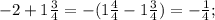 -2+1\frac{3}{4} =- (1\frac{4}{4} -1\frac{3}{4} )=-\frac{1}{4} ;