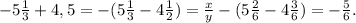 -5\frac{1}{3} +4,5=- ( 5\frac{1}{3} - 4\frac{1}{2} )=\frac{x}{y} - ( 5\frac{2}{6} - 4\frac{3}{6} )= - \frac{5}{6} .