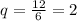 q= \frac{12}{6} =2