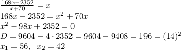 \frac{168x-2352}{x+70}=x\\168x-2352=x^2+70x\\x^2-98x+2352=0\\D=9604-4\cdot2352=9604-9408=196=(14)^2\\x_1=56,\;\;x_2=42