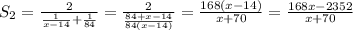 S_2=\frac{2}{\frac1{x-14}+\frac1{84}}=\frac{2}{\frac{84+x-14}{84(x-14)}}=\frac{168(x-14)}{x+70}=\frac{168x-2352}{x+70}