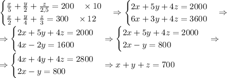 \begin{cases}\frac x5+\frac y2+\frac z{2,5}=200\quad\times10\\\frac x2+\frac y4+\frac z3=300\quad\times12\end{cases}\Rightarrow\begin{cases}2x+5y+4z=2000\\6x+3y+4z=3600\end{cases}\Rightarrow\\\Rightarrow\begin{cases}2x+5y+4z=2000\\4x-2y=1600\end{cases}\Rightarrow\begin{cases}2x+5y+4z=2000\\2x-y=800\end{cases}\Rightarrow\\\Rightarrow\begin{cases}4x+4y+4z=2800\\2x-y=800\end{cases}\Rightarrow x+y+z=700