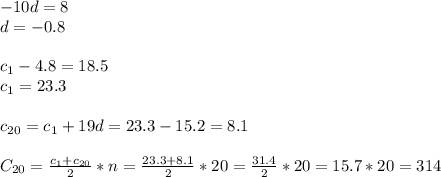 -10d=8\\d=-0.8\\\\c _{1} -4.8=18.5 \\ c _{1} =23.3 \\ \\ c _{20} =c _{1} +19d= 23.3-15.2=8.1 \\ \\ C _{20} = \frac{ c_{1} + c_{20} }{2}*n= \frac{23.3+8.1}{2} *20= \frac{31.4}{2} *20=15.7*20=314