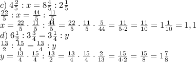 \\c)\;4\frac25:x=8\frac45:2\frac15\\\frac{22}5:x=\frac{44}5:\frac{11}5\\x=\frac{22}5\cdot\frac{11}5:\frac{44}5=\frac{22}5\cdot\frac{11}5\cdot\frac5{44}=\frac{11}{5\cdot2}=\frac{11}{10}=1\frac1{10}=1,1\\d)\;6\frac12:3\frac34=3\frac14:y\\\frac{13}2:\frac{15}4=\frac{13}4:y\\y=\frac{13}4\cdot\frac{15}4:\frac{13}2=\frac{13}4\cdot\frac{15}4\cdot\frac2{13}=\frac{15}{4\cdot2}=\frac{15}8=1\frac78