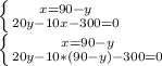 \left \{ {{x=90-y} \atop {20y-10x-300=0} \right. \\ \left \{ {{x= 90-y } \atop {20y-10*(90-y)-300 =0}} \right.