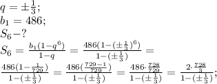 q=\pm\frac{1}{3};\\&#10;b_1=486;\\&#10;S_6-?\\&#10;S_6=\frac{b_1(1-q^6)}{1-q}=\frac{486(1-(\pm\frac{1}{3})^6)}{1-(\pm\frac{1}{3})}=\\&#10;\frac{486(1-\frac{1}{729})}{1-(\pm\frac{1}{3})}=\frac{486(\frac{729-1}{729})}{1-(\pm\frac{1}{3})}=\frac{486\cdot\frac{728}{729}}{1-(\pm\frac{1}{3})}=\frac{2\cdot\frac{728}{3}}{1-(\pm\frac{1}{3})};\\