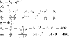 b_n=b_1\cdot q^{n-1};\\&#10;S_6-?\\&#10;b_3=b_1\cdot q^2=54;\&#10;b_5=\b_1\cdot q^4=6;\\&#10;\frac{b_5}{b_3}=\frac{b_1\cdot q^4}{b_1\cdot q^2}=q^{4-2}=q^2=\frac{6}{54}=\frac{1}{9};\\&#10;q=\pm\frac{1}{3};\\&#10;a_1=\frac{b_5}{q^4}=\frac{6}{(\pm\frac{1}{3})^4}=6\cdot3^4=6\cdot81=486;\\&#10;a_2=\frac{b_3}{q^2}=\frac{54}{(\pm\frac{1}{3})^2}=54\cdot3^2=54\cdot9=486;\\&#10;