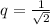 q= \frac{1}{ \sqrt{2} }