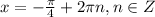 x=-\frac\pi4+2\pi n, n\in Z