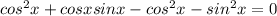 cos^2 x+cosxsinx-cos^2x-sin^2x=0