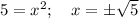 5=x^2;\quad x=\pm \sqrt{5}