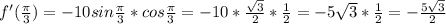 f'( \frac{ \pi }{3} )=-10sin \frac{ \pi }{3} *cos \frac{\pi}{3} =-10* \frac{ \sqrt{3} }{2}* \frac{1}{2} =-5 \sqrt{3}* \frac{1}{2}=- \frac{5 \sqrt{3} }{2}