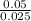 \frac{0.05}{0.025}