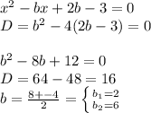 x^2-bx+2b-3=0 \\ D=b^2-4(2b-3)=0 \\ \\ b^2-8b+12=0 \\ D=64-48=16 \\ b= \frac{8+-4}{2} = \left \{ {{b_1=2} \atop {b_2=6}} \right.