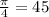 \frac{ \pi }{4} =45