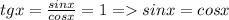 tgx= \frac{sinx}{cosx}=1 = sinx=cosx