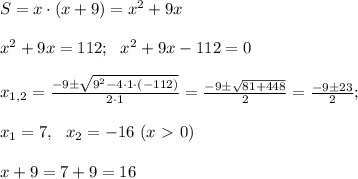 S=x \cdot (x+9) = x^2 +9x \\ \\ x^2+9x =112; \ \ x^2 +9x-112=0\\ \\ x_{1,2}=\frac{-9 \pm \sqrt{9^2 -4 \cdot 1 \cdot (-112)}}{2 \cdot 1}=\frac{-9 \pm \sqrt{81 + 448}}{2}=\frac{-9\pm23}{2}; \\ \\ x_1 =7, \ \ x_2=-16 \ (x\ \textgreater \ 0) \\ \\ x+9=7+9=16