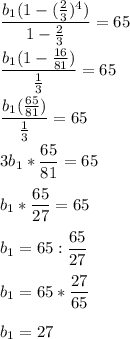 \displaystyle \frac{b_1(1-( \frac{2}{3})^4)}{1- \frac{2}{3}}=65\\\\ \frac{b_1(1- \frac{16}{81})}{ \frac{1}{3}}=65\\\\ \frac{b_1( \frac{65}{81})}{ \frac{1}{3}}=65\\\\3b_1* \frac{65}{81}=65\\\\b_1* \frac{65}{27} =65\\\\b_1=65: \frac{65}{27}\\\\b_1=65* \frac{27}{65}\\\\b_1=27