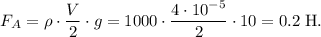 F_A = \rho \cdot \dfrac{V}{2} \cdot g = 1000 \cdot \dfrac{4 \cdot 10^{-5}}{2} \cdot 10 = 0.2 \; \text{H}.