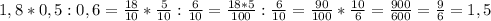 1,8*0,5:0,6= \frac{18}{10}* \frac{5}{10}: \frac{6}{10}= \frac{18*5}{100}: \frac{6}{10}= \frac{90}{100}* \frac{10}{6}= \frac{900}{600}= \frac{9}{6}=1,5