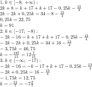 1.\;k\in[-8;\;+\infty):\\2k+8=k+17+k+17-0,25k-\frac{13}4\\2k-2k+0,25k=34-8-\frac{13}4\\0,25k=22,75\\k=91\\&#10;2.\;k\in[-17;\;-8):\\-2k-16=k+17+k+17-0,25k-\frac{13}4\\-2k-2k+0,25k=34+16-\frac{13}4\\-3,75k=46,75\\k=-\frac{187}{15}=12\frac{7}{15}&#10;\\3.\;k\in(-\infty;\;-17):\\-2k-16=-k-17+k+17-0,25k-\frac{13}4\\-2k+0,25k=16-\frac{13}4\\-1,75k=12,75\\k=-\frac{51}7=-7\frac27\\