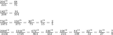 \frac{204^{(3}}{225} =\frac{68}{75}\\ \\\frac{182^{(2}}{208}=\frac{91}{104}\\\\\frac{750^{(5}}{1875}=\frac{150^{(5}}{375}=\frac{30^{(5}}{75}=\frac{6^{(3}}{15}=\frac{2}{5}\\\\\frac{2688^{(2}}{3456}= \frac{1344^{(2}}{1728}= \frac{672^{(2}}{864}= \frac{336^{(2}}{432}=\frac{168^{(2}}{216}=\frac{84^{(2}}{108}=\frac{42^{(2}}{54} =\frac{21^{(3}}{27} =\frac{7}{9}