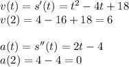 v(t)=s'(t)=t^2-4t+18\\v(2)=4-16+18=6\\\\a(t)=s''(t)=2t-4\\a(2)=4-4=0