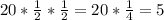 20* \frac{1}{2}* \frac{1}{2} = 20* \frac{1}{4}= 5