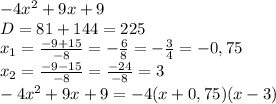 -4x^2 + 9x + 9 \\ D=81+144=225 \\ x_{1}= \frac{-9+15}{-8} =- \frac{6}{8} =- \frac{3}{4} =-0,75 \\ x_{2}= \frac{-9-15}{-8} = \frac{-24}{-8} =3 \\-4x^2 + 9x + 9= -4(x+0,75)(x-3)