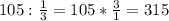 105: \frac{1}{3}=105* \frac{3}{1}= 315