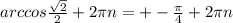 arccos \frac{ \sqrt{2} }{2}+2 \pi n=+- \frac{ \pi }{4} +2 \pi n