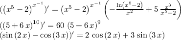 (\left( {x}^{5}-2 \right) ^{{x}^{-1}})' = \left( {x}^{5}-2 \right) ^{{x}^{-1}} \left( -{\frac {\ln \left( {x}^&#10;{5}-2 \right) }{{x}^{2}}}+5\,{\frac {{x}^{3}}{{x}^{5}-2}} \right) &#10; \\ &#10;(\left( 5+6\,x \right) ^{10})' = 60\, \left( 5+6\,x \right) ^{9} \\ &#10;(\sin \left( 2\,x \right) -\cos \left( 3\,x \right) )' = 2\,\cos \left( 2\,x \right) +3\,\sin \left( 3\,x \right)