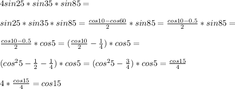 4sin25*sin35*sin85 = \\\\&#10;sin25*sin35*sin85=\frac{cos10-cos60}{2}*sin85=\frac{cos10-0.5}{2}*sin85 =\\\\&#10;\frac{cos10-0.5}{2}*cos5 = (\frac{cos10}{2}-\frac{1}{4})*cos5=\\\\&#10;(cos^25-\frac{1}{2}-\frac{1}{4})*cos5 = (cos^25-\frac{3}{4})*cos5=\frac{cos15}{4}\\\\&#10;4*\frac{cos15}{4}=cos15