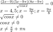 \frac{(2x-9)(5x-9 \pi )(8x-9 \pi )}{ \sqrt{cosx} } =0 \\ x=4,5; x= \frac{9 \pi }{5} ; x= \frac{9 \pi }{8} \\ \sqrt{cosx} \neq 0 \\ cosx \neq 0 \\ x \neq \frac{ \pi }{2} + \pi n