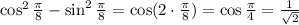 \cos^2 \frac{\pi}{8} -\sin^2\frac{\pi}{8} =\cos(2\cdot\frac{\pi}{8} )=\cos\frac{\pi}{4} = \frac{1}{ \sqrt{2} }